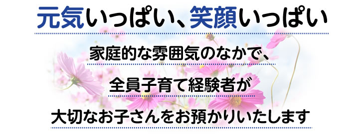  元気いっぱい、笑顔いっぱい　家庭的な雰囲気のなかで全員子育て経験者が大切なお子さんをお預かりいたします